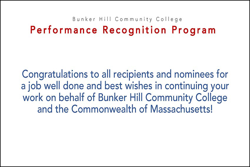 Performance Recognition Program Bunker Hill Community College Commonwealth Citation for Outstanding Performance Bunker Hill Community College Emmanuela Maurice Professor, English Department Maria K. Puente, Ph.D. Professor, Behavioral Sciences Department Campus Police and Public Safety College Events and Cultural Planning Athletics and Wellness Department LifeMap Success Coaches 2019 Commonwealth 